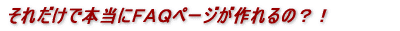 それだけで本当にFAQページが作れるの?!